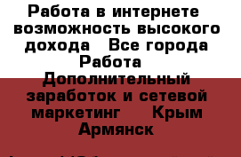Работа в интернете, возможность высокого дохода - Все города Работа » Дополнительный заработок и сетевой маркетинг   . Крым,Армянск